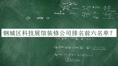 鋼城區(qū)科技展館裝修公司排名前六名單宣布，值得一看
