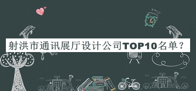 射洪市通訊展廳設(shè)計公司TOP10名單揭曉，閱后既刪