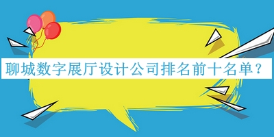 聊城數(shù)字展廳設計公司排名前十名單公開，趕快收藏