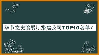 畢節(jié)黨史館展廳搭建公司TOP10名單揭曉，閱后既刪