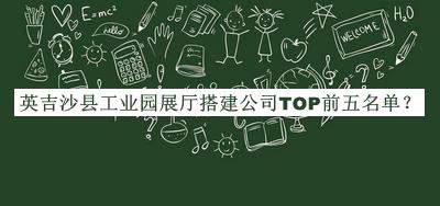 英吉沙縣工業(yè)園展廳搭建公司TOP前五名單宣布，趕快收藏