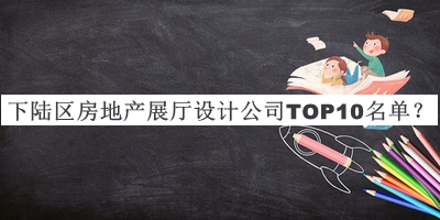 下陸區(qū)房地產(chǎn)展廳設(shè)計(jì)公司TOP10名單發(fā)布，網(wǎng)友推薦