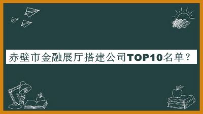 赤壁市金融展廳搭建公司TOP10名單推出，良心推薦