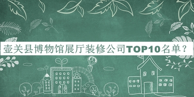 壺關(guān)縣博物館展廳裝修公司TOP10名單公開，值得一看