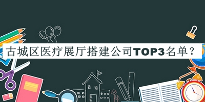 古城區(qū)醫(yī)療展廳搭建公司TOP3名單揭曉，良心推薦