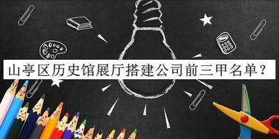 山亭區(qū)歷史館展廳搭建公司前三甲名單宣布，閱后既刪