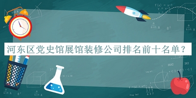 河?xùn)|區(qū)黨史館展館裝修公司排名前十名單揭曉，值得一看
