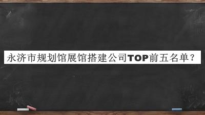 永濟(jì)市規(guī)劃館展館搭建公司TOP前五名單公開，值得一看