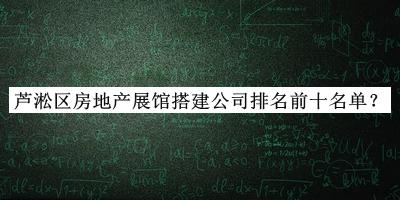 蘆淞區(qū)房地產(chǎn)展館搭建公司排名前十名單揭曉，閱后既刪