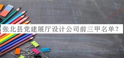 張北縣黨建展廳設(shè)計(jì)公司前三甲名單公布，趕快收藏