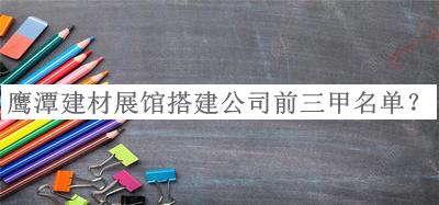 鷹潭建材展館搭建公司前三甲名單推出，網(wǎng)友推薦
