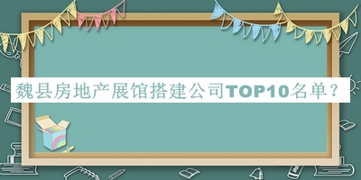魏縣房地產(chǎn)展館搭建公司TOP10名單公布，良心推薦