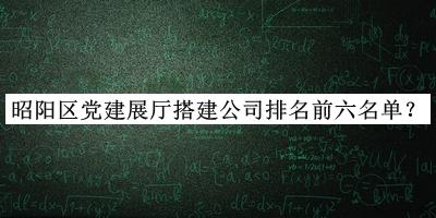 昭陽區(qū)黨建展廳搭建公司排名前六名單推出，網(wǎng)友推薦