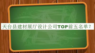 天臺縣建材展廳設計公司TOP前五名單發(fā)布，閱后既刪