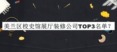 美蘭區(qū)校史館展廳裝修公司TOP3名單發(fā)布，閱后既刪