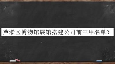 蘆淞區(qū)博物館展館搭建公司前三甲名單公布，網(wǎng)友推薦