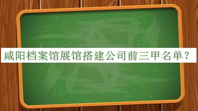 咸陽(yáng)檔案館展館搭建公司前三甲名單公開，值得一看