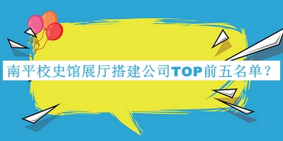 南平校史館展廳搭建公司TOP前五名單推出，良心推薦