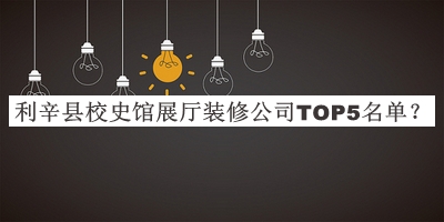 利辛縣校史館展廳裝修公司TOP5名單公開，網(wǎng)友推薦