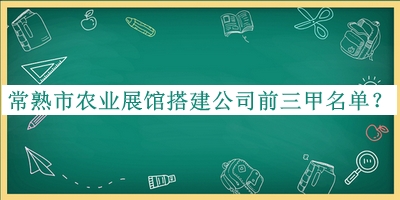 常熟市農(nóng)業(yè)展館搭建公司前三甲名單揭曉，趕快收藏