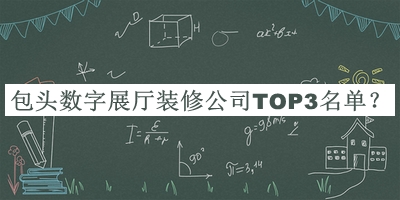 包頭數(shù)字展廳裝修公司TOP3名單宣布，良心推薦