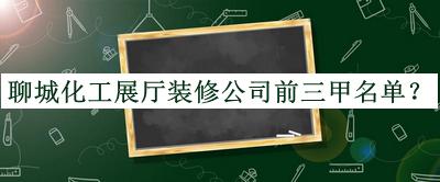 聊城化工展廳裝修公司前三甲名單發(fā)布，良心推薦