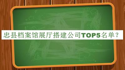 忠縣檔案館展廳搭建公司TOP5名單揭曉，閱后既刪
