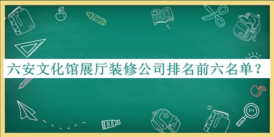 六安文化館展廳裝修公司排名前六名單公布，閱后既刪