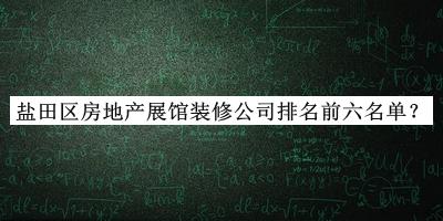 鹽田區(qū)房地產(chǎn)展館裝修公司排名前六名單宣布，閱后既刪