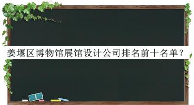 姜堰區(qū)博物館展館設(shè)計公司排名前十名單揭曉，網(wǎng)友推薦