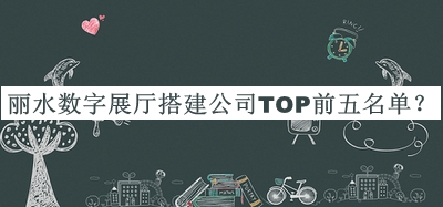 麗水數(shù)字展廳搭建公司TOP前五名單推出，閱后既刪