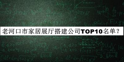 老河口市家居展廳搭建公司TOP10名單揭曉，值得一看