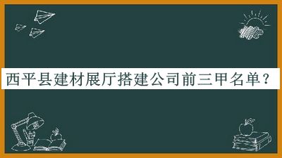 西平縣建材展廳搭建公司前三甲名單推出，趕快收藏