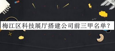 梅江區(qū)科技展廳搭建公司前三甲名單公布，網(wǎng)友推薦