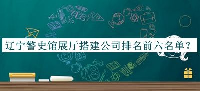 遼寧警史館展廳搭建公司排名前六名單公布，值得一看