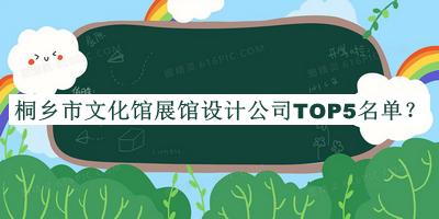 桐鄉(xiāng)市文化館展館設(shè)計公司TOP5名單揭曉，網(wǎng)友推薦