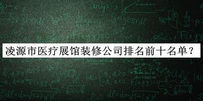 凌源市醫(yī)療展館裝修公司排名前十名單推出，趕快收藏