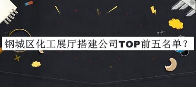 鋼城區(qū)化工展廳搭建公司TOP前五名單公開(kāi)，閱后既刪