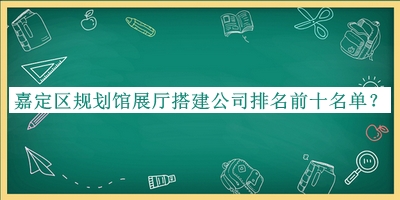 嘉定區(qū)規(guī)劃館展廳搭建公司排名前十名單公開(kāi)，良心推薦