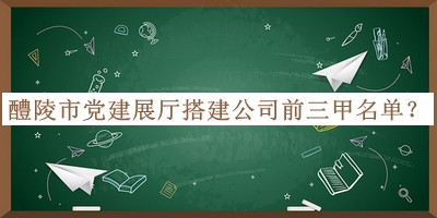 醴陵市黨建展廳搭建公司前三甲名單公布，趕快收藏
