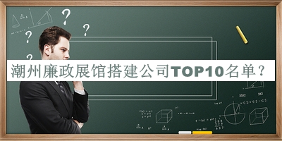 潮州廉政展館搭建公司TOP10名單宣布，值得一看