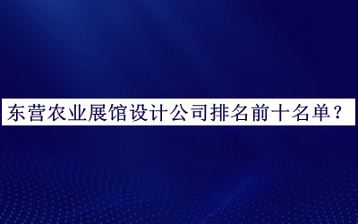 東營農(nóng)業(yè)展館設(shè)計公司排名前十名單發(fā)布，閱后既刪