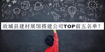 故城縣建材展館搭建公司TOP前五名單揭曉，良心推薦