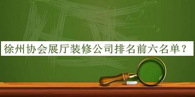 徐州協(xié)會展廳裝修公司排名前六名單公布，網(wǎng)友推薦