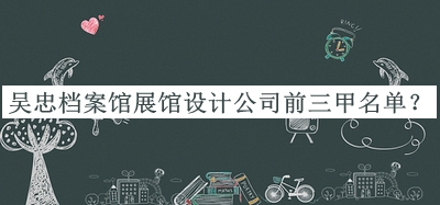 吳忠檔案館展館設(shè)計公司前三甲名單宣布，趕快收藏