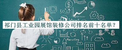 祁門縣工業(yè)園展館裝修公司排名前十名單宣布，值得一看