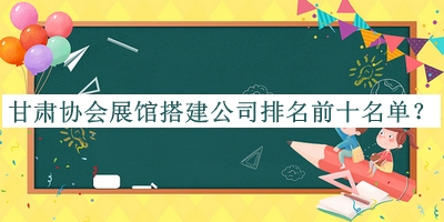 甘肅協(xié)會展館搭建公司排名前十名單公開，良心推薦
