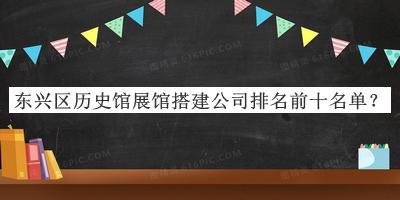 東興區(qū)歷史館展館搭建公司排名前十名單公布，閱后既刪