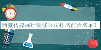 西藏傳媒展廳裝修公司排名前六名單發(fā)布，網(wǎng)友推薦
