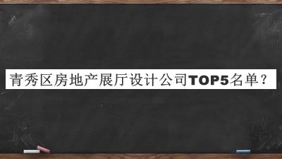 青秀區(qū)房地產(chǎn)展廳設(shè)計公司TOP5名單發(fā)布，趕快收藏